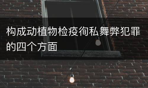 构成动植物检疫徇私舞弊犯罪的四个方面