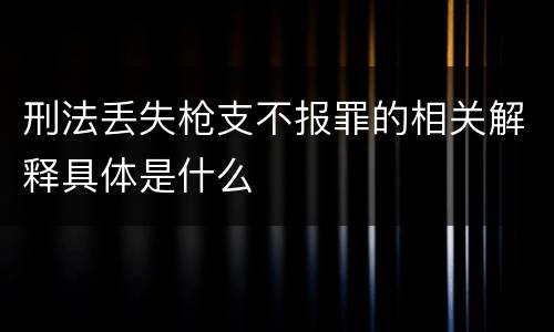 刑法丢失枪支不报罪的相关解释具体是什么