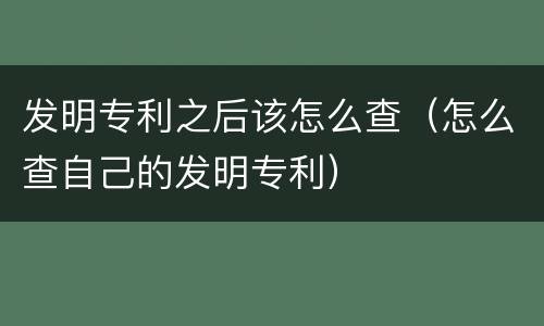 发明专利之后该怎么查（怎么查自己的发明专利）