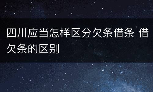 四川应当怎样区分欠条借条 借欠条的区别