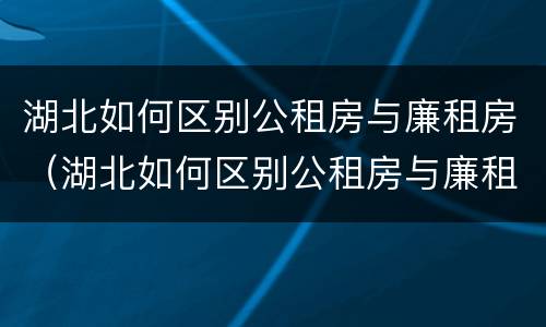 湖北如何区别公租房与廉租房（湖北如何区别公租房与廉租房的区别）