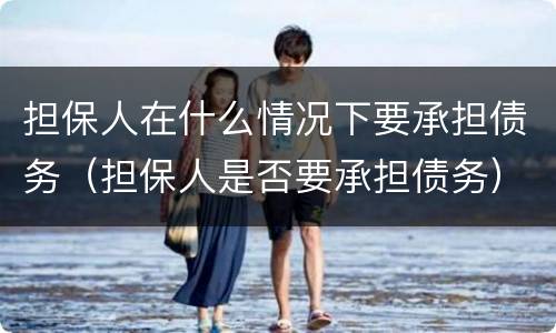 担保人在什么情况下要承担债务（担保人是否要承担债务）