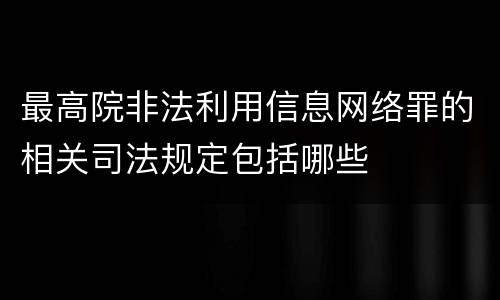最高院非法利用信息网络罪的相关司法规定包括哪些