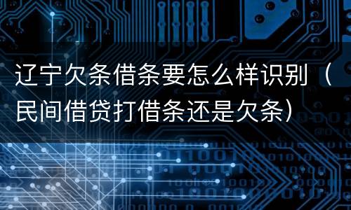辽宁欠条借条要怎么样识别（民间借贷打借条还是欠条）