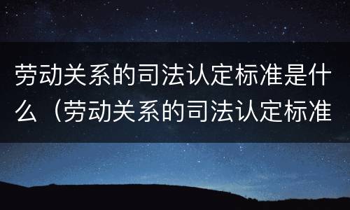 劳动关系的司法认定标准是什么（劳动关系的司法认定标准是什么样的）