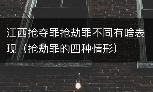 江西抢夺罪抢劫罪不同有啥表现（抢劫罪的四种情形）