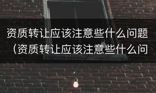 资质转让应该注意些什么问题（资质转让应该注意些什么问题和建议）
