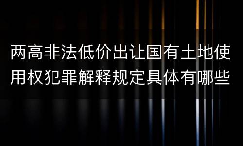 两高非法低价出让国有土地使用权犯罪解释规定具体有哪些主要内容