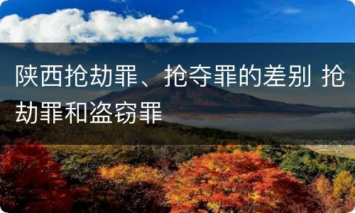 陕西抢劫罪、抢夺罪的差别 抢劫罪和盗窃罪