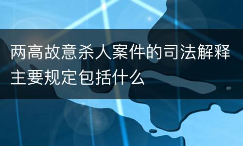 两高故意杀人案件的司法解释主要规定包括什么
