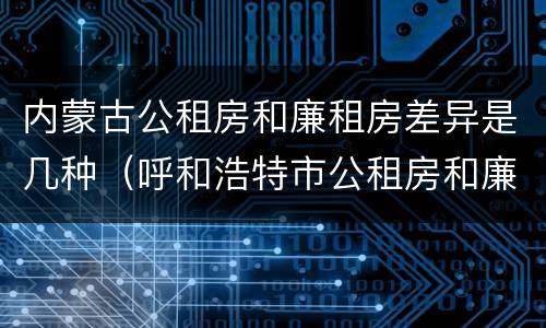 内蒙古公租房和廉租房差异是几种（呼和浩特市公租房和廉租房的区别）