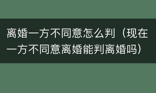 离婚一方不同意怎么判（现在一方不同意离婚能判离婚吗）