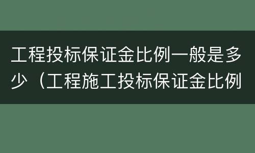 工程投标保证金比例一般是多少（工程施工投标保证金比例）