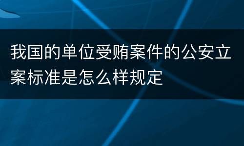 我国的单位受贿案件的公安立案标准是怎么样规定