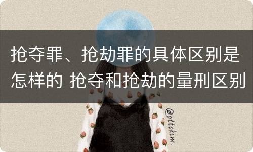 抢夺罪、抢劫罪的具体区别是怎样的 抢夺和抢劫的量刑区别