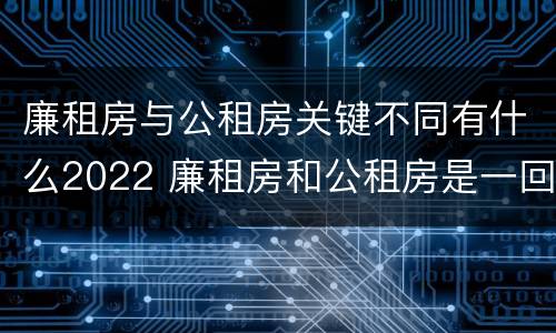 廉租房与公租房关键不同有什么2022 廉租房和公租房是一回事吗