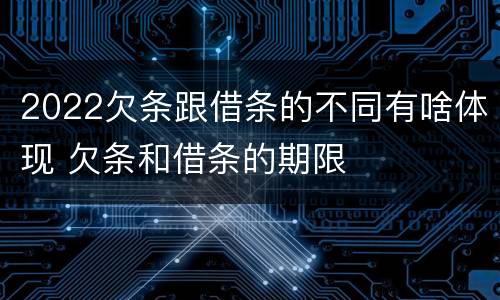 2022欠条跟借条的不同有啥体现 欠条和借条的期限