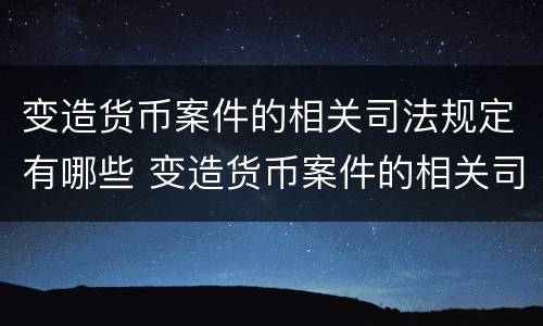 变造货币案件的相关司法规定有哪些 变造货币案件的相关司法规定有哪些内容