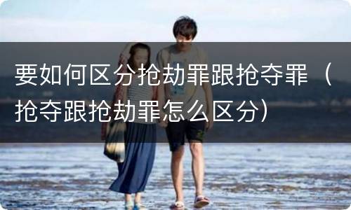 要如何区分抢劫罪跟抢夺罪（抢夺跟抢劫罪怎么区分）