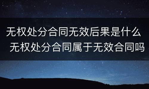 无权处分合同无效后果是什么 无权处分合同属于无效合同吗