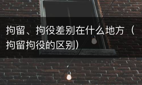 拘留、拘役差别在什么地方（拘留拘役的区别）