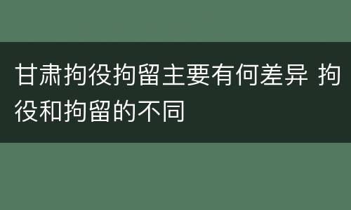 甘肃拘役拘留主要有何差异 拘役和拘留的不同