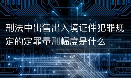 刑法中出售出入境证件犯罪规定的定罪量刑幅度是什么
