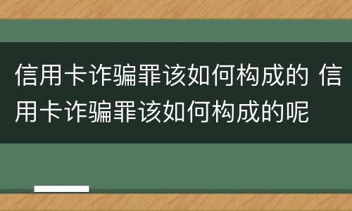 信用卡诈骗罪该如何构成的 信用卡诈骗罪该如何构成的呢