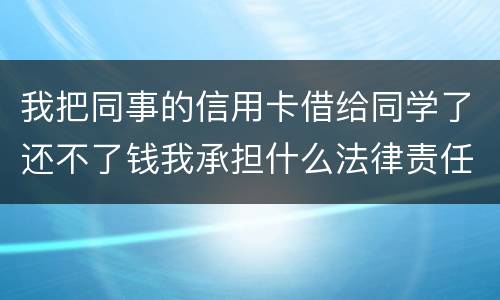 我把同事的信用卡借给同学了还不了钱我承担什么法律责任