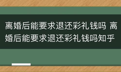离婚后能要求退还彩礼钱吗 离婚后能要求退还彩礼钱吗知乎