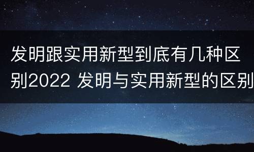 发明跟实用新型到底有几种区别2022 发明与实用新型的区别有