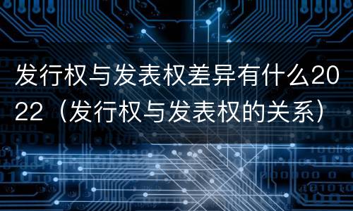 发行权与发表权差异有什么2022（发行权与发表权的关系）