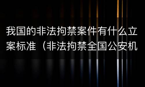 我国的非法拘禁案件有什么立案标准（非法拘禁全国公安机关应该怎么处理）