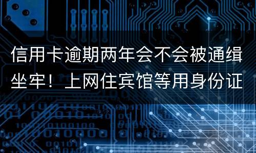 信用卡逾期两年会不会被通缉坐牢！上网住宾馆等用身份证会不会突然被抓啊