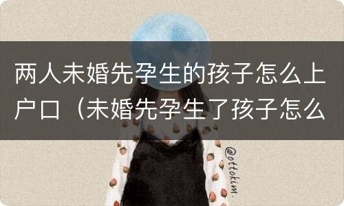两人未婚先孕生的孩子怎么上户口（未婚先孕生了孩子怎么上户口）