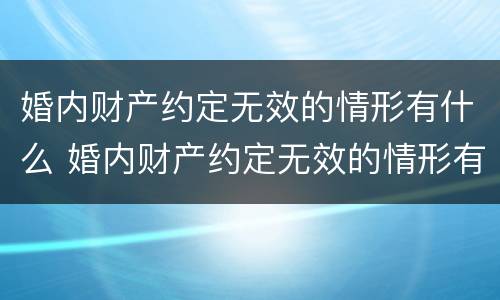 婚内财产约定无效的情形有什么 婚内财产约定无效的情形有什么影响