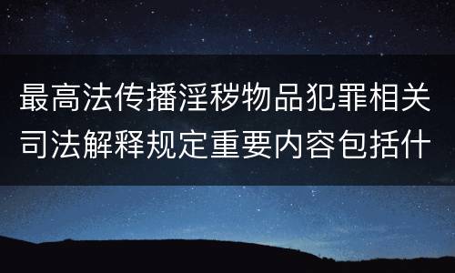 最高法传播淫秽物品犯罪相关司法解释规定重要内容包括什么