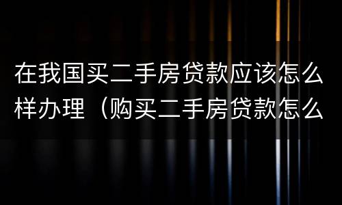 在我国买二手房贷款应该怎么样办理（购买二手房贷款怎么办理流程）