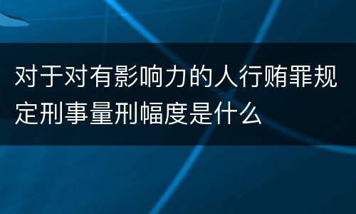 对于对有影响力的人行贿罪规定刑事量刑幅度是什么