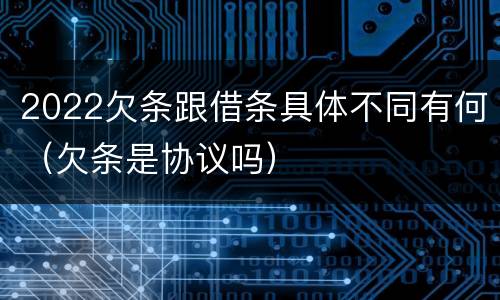 2022欠条跟借条具体不同有何（欠条是协议吗）