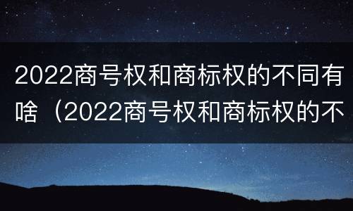 2022商号权和商标权的不同有啥（2022商号权和商标权的不同有啥区别）