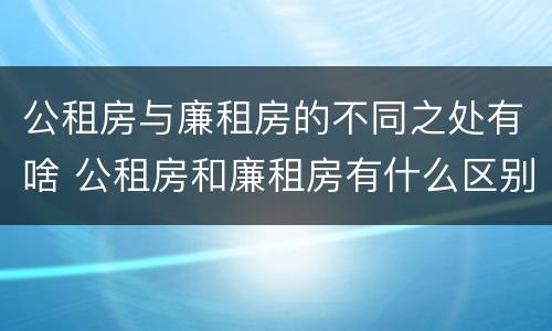 公租房与廉租房的不同之处有啥 公租房和廉租房有什么区别呢