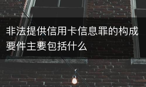非法提供信用卡信息罪的构成要件主要包括什么