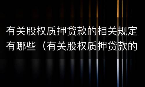 有关股权质押贷款的相关规定有哪些（有关股权质押贷款的相关规定有哪些呢）