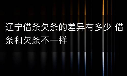 辽宁借条欠条的差异有多少 借条和欠条不一样