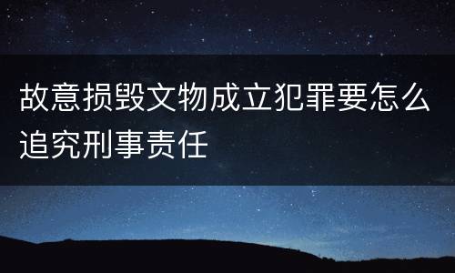 故意损毁文物成立犯罪要怎么追究刑事责任