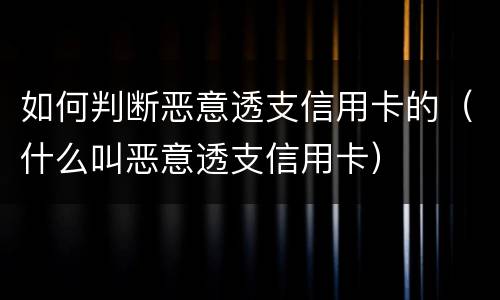 如何判断恶意透支信用卡的（什么叫恶意透支信用卡）