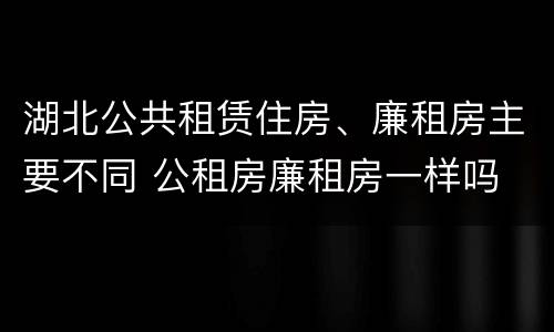 湖北公共租赁住房、廉租房主要不同 公租房廉租房一样吗