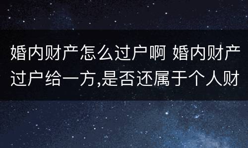 婚内财产怎么过户啊 婚内财产过户给一方,是否还属于个人财产