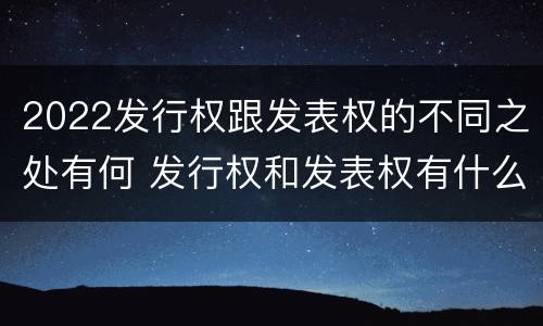 2022发行权跟发表权的不同之处有何 发行权和发表权有什么区别